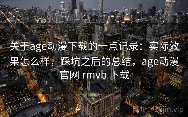 关于age动漫下载的一点记录：实际效果怎么样，踩坑之后的总结，age动漫官网 rmvb 下载  第2张