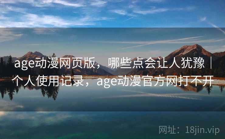 age动漫网页版,哪些点会让人犹豫|个人使用记录,age动漫官方网打不开 第1张 age动漫网页版,哪些点会让人犹豫|个人使用记录,age动漫官方网打不开 第1张
