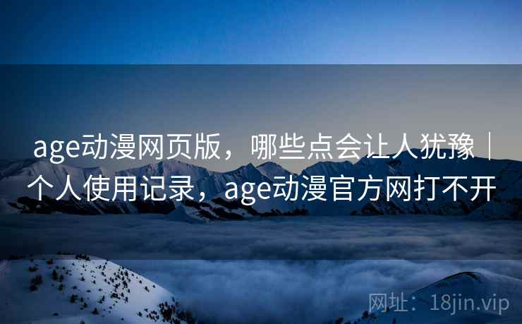 age动漫网页版,哪些点会让人犹豫|个人使用记录,age动漫官方网打不开 第2张 age动漫网页版,哪些点会让人犹豫|个人使用记录,age动漫官方网打不开 第2张