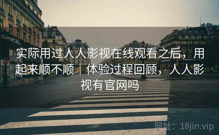 实际用过人人影视在线观看之后,用起来顺不顺|体验过程回顾,人人影视有官网吗 第2张 实际用过人人影视在线观看之后,用起来顺不顺|体验过程回顾,人人影视有官网吗 第2张