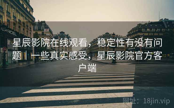 星辰影院在线观看，稳定性有没有问题｜一些真实感受，星辰影院官方客户端  第2张