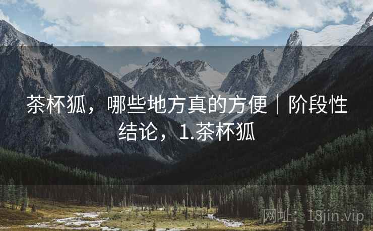 茶杯狐,哪些地方真的方便|阶段性结论,1.茶杯狐 第1张 茶杯狐,哪些地方真的方便|阶段性结论,1.茶杯狐 第1张