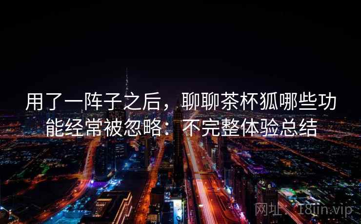 用了一阵子之后,聊聊茶杯狐哪些功能经常被忽略:不完整体验总结 第2张 用了一阵子之后,聊聊茶杯狐哪些功能经常被忽略:不完整体验总结 第2张