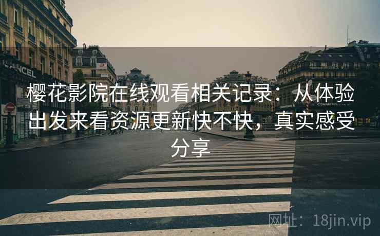 樱花影院在线观看相关记录：从体验出发来看资源更新快不快，真实感受分享  第1张