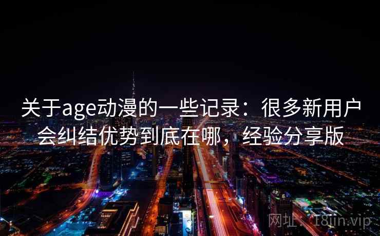 关于age动漫的一些记录:很多新用户会纠结优势到底在哪,经验分享版 第1张 关于age动漫的一些记录:很多新用户会纠结优势到底在哪,经验分享版 第1张