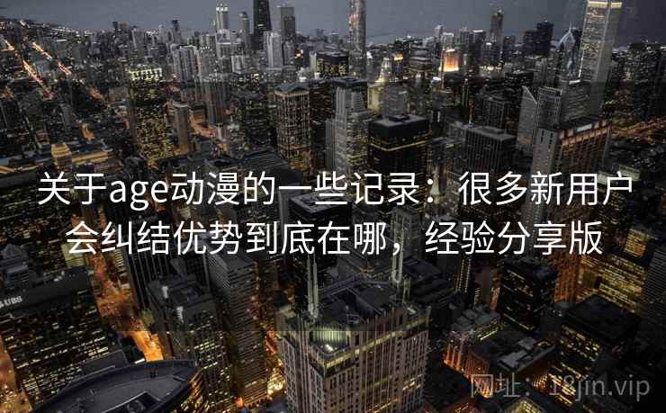 关于age动漫的一些记录:很多新用户会纠结优势到底在哪,经验分享版 第2张 关于age动漫的一些记录:很多新用户会纠结优势到底在哪,经验分享版 第2张