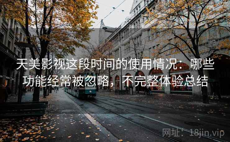天美影视这段时间的使用情况:哪些功能经常被忽略,不完整体验总结 第1张 天美影视这段时间的使用情况:哪些功能经常被忽略,不完整体验总结 第1张