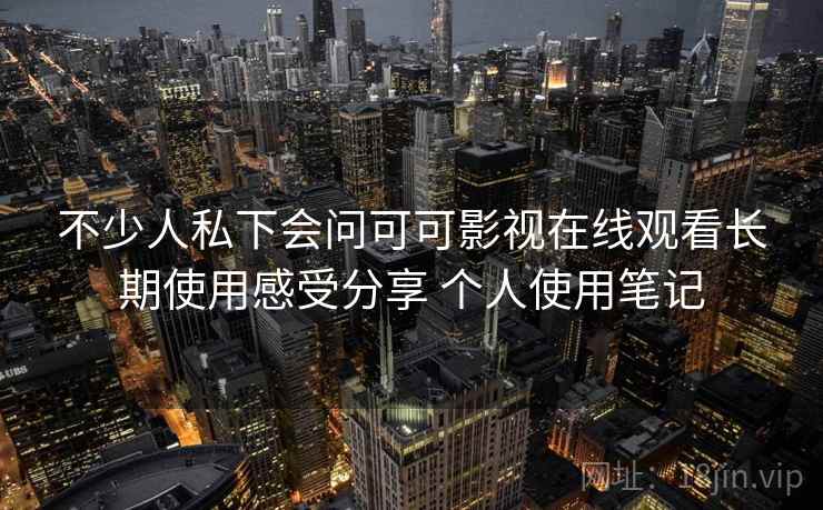 不少人私下会问可可影视在线观看长期使用感受分享 个人使用笔记 第1张 不少人私下会问可可影视在线观看长期使用感受分享 个人使用笔记 第1张