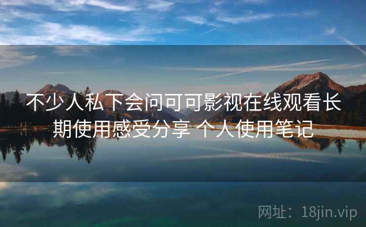不少人私下会问可可影视在线观看长期使用感受分享 个人使用笔记 第2张 不少人私下会问可可影视在线观看长期使用感受分享 个人使用笔记 第2张