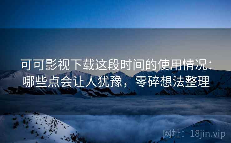 可可影视下载这段时间的使用情况:哪些点会让人犹豫,零碎想法整理 第2张 可可影视下载这段时间的使用情况:哪些点会让人犹豫,零碎想法整理 第2张