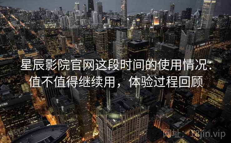 星辰影院官网这段时间的使用情况：值不值得继续用，体验过程回顾  第2张