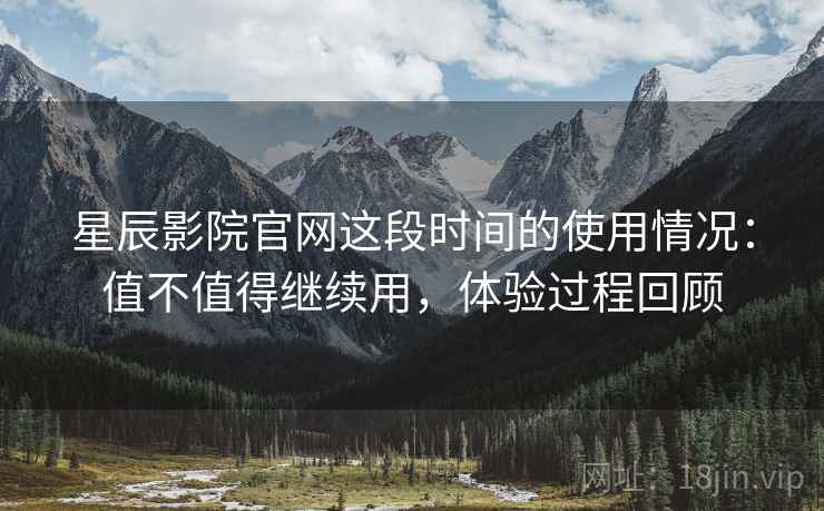 星辰影院官网这段时间的使用情况：值不值得继续用，体验过程回顾  第1张