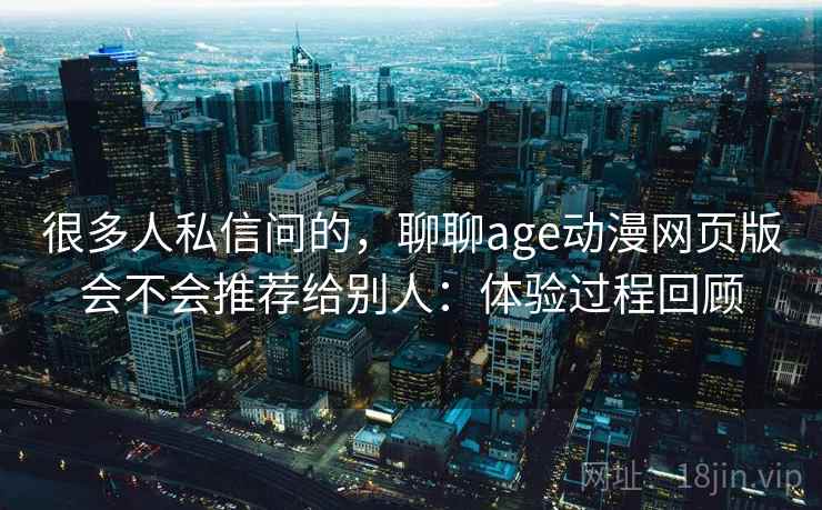 很多人私信问的,聊聊age动漫网页版会不会推荐给别人:体验过程回顾 第1张 很多人私信问的,聊聊age动漫网页版会不会推荐给别人:体验过程回顾 第1张