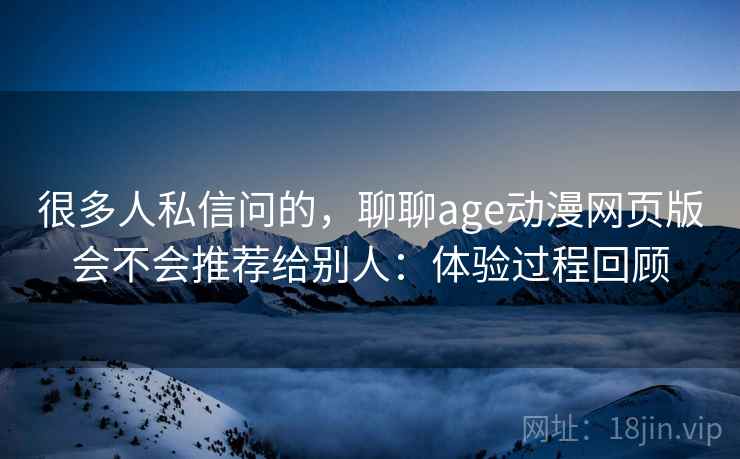 很多人私信问的,聊聊age动漫网页版会不会推荐给别人:体验过程回顾 第2张 很多人私信问的,聊聊age动漫网页版会不会推荐给别人:体验过程回顾 第2张