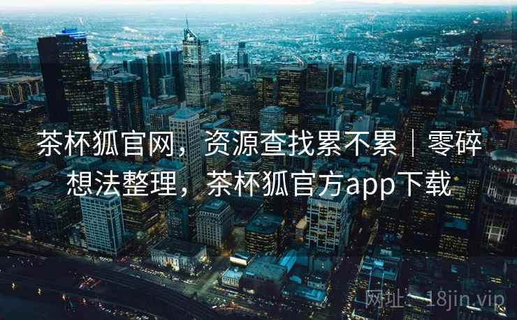茶杯狐官网,资源查找累不累|零碎想法整理,茶杯狐官方app下载 第2张 茶杯狐官网,资源查找累不累|零碎想法整理,茶杯狐官方app下载 第2张