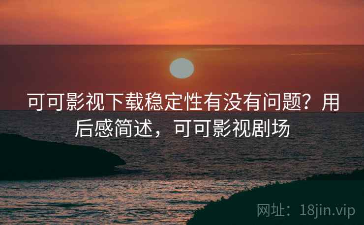 可可影视下载稳定性有没有问题?用后感简述,可可影视剧场 第2张 可可影视下载稳定性有没有问题?用后感简述,可可影视剧场 第2张