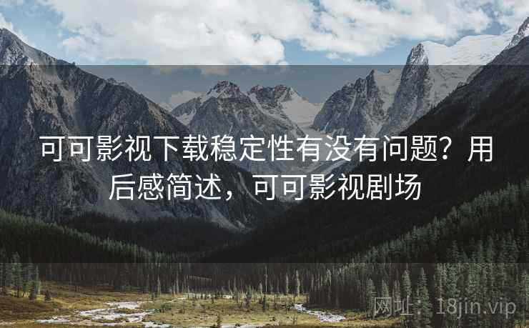 可可影视下载稳定性有没有问题?用后感简述,可可影视剧场 第1张 可可影视下载稳定性有没有问题?用后感简述,可可影视剧场 第1张