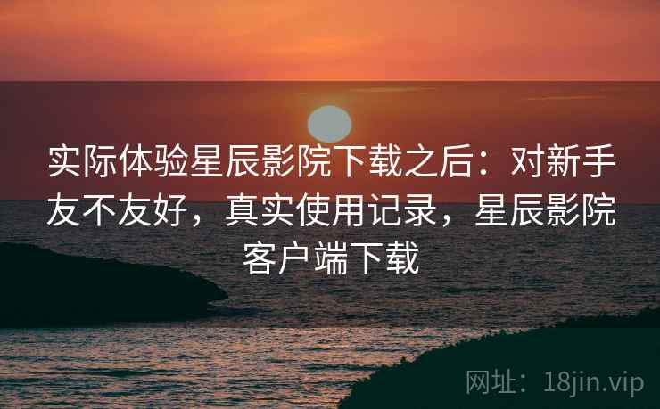 实际体验星辰影院下载之后:对新手友不友好,真实使用记录,星辰影院客户端下载 第1张 实际体验星辰影院下载之后:对新手友不友好,真实使用记录,星辰影院客户端下载 第1张