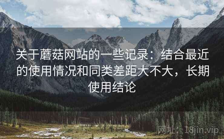 关于蘑菇网站的一些记录:结合最近的使用情况和同类差距大不大,长期使用结论 第2张 关于蘑菇网站的一些记录:结合最近的使用情况和同类差距大不大,长期使用结论 第2张