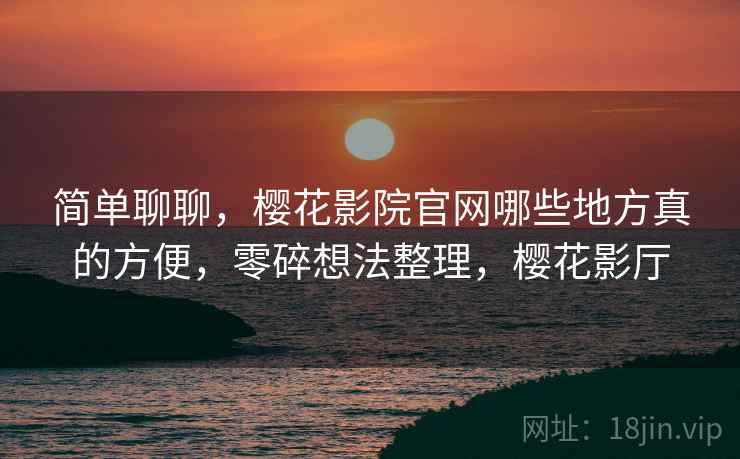 简单聊聊,樱花影院官网哪些地方真的方便,零碎想法整理,樱花影厅 第1张 简单聊聊,樱花影院官网哪些地方真的方便,零碎想法整理,樱花影厅 第1张