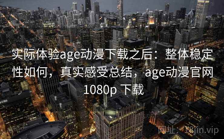 实际体验age动漫下载之后:整体稳定性如何,真实感受总结,age动漫官网 1080p 下载 第2张 实际体验age动漫下载之后:整体稳定性如何,真实感受总结,age动漫官网 1080p 下载 第2张
