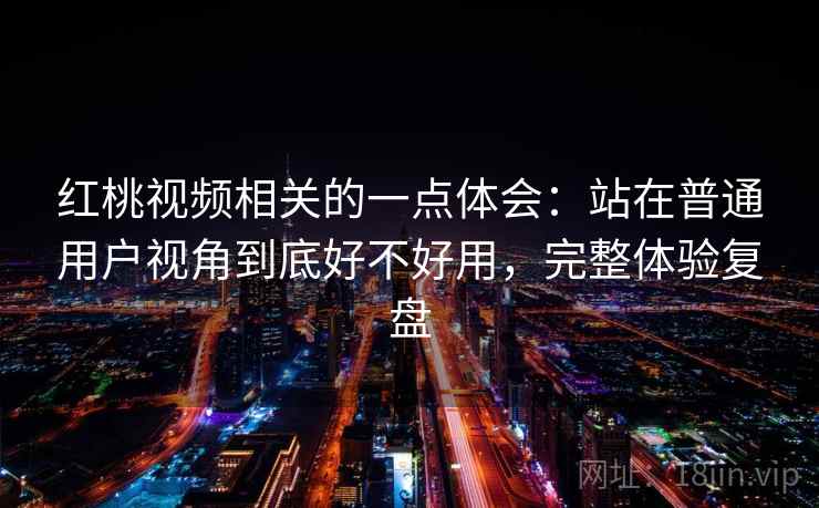 红桃视频相关的一点体会:站在普通用户视角到底好不好用,完整体验复盘 第1张 红桃视频相关的一点体会:站在普通用户视角到底好不好用,完整体验复盘 第1张