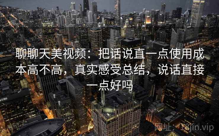 聊聊天美视频:把话说直一点使用成本高不高,真实感受总结,说话直接一点好吗 第2张 聊聊天美视频:把话说直一点使用成本高不高,真实感受总结,说话直接一点好吗 第2张