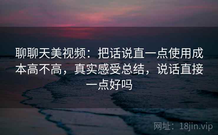 聊聊天美视频:把话说直一点使用成本高不高,真实感受总结,说话直接一点好吗 第1张 聊聊天美视频:把话说直一点使用成本高不高,真实感受总结,说话直接一点好吗 第1张