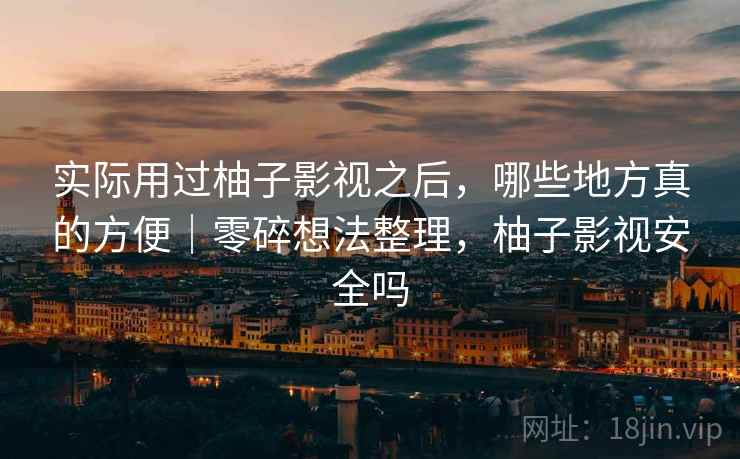 实际用过柚子影视之后,哪些地方真的方便|零碎想法整理,柚子影视安全吗 第1张 实际用过柚子影视之后,哪些地方真的方便|零碎想法整理,柚子影视安全吗 第1张