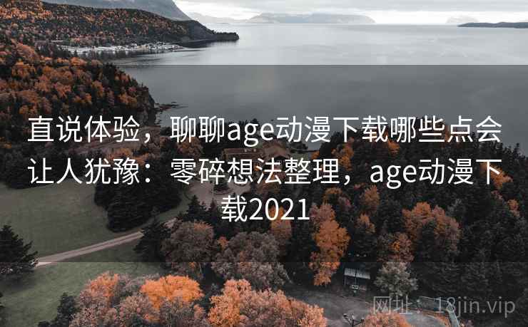 直说体验,聊聊age动漫下载哪些点会让人犹豫:零碎想法整理,age动漫下载2021 第1张 直说体验,聊聊age动漫下载哪些点会让人犹豫:零碎想法整理,age动漫下载2021 第1张