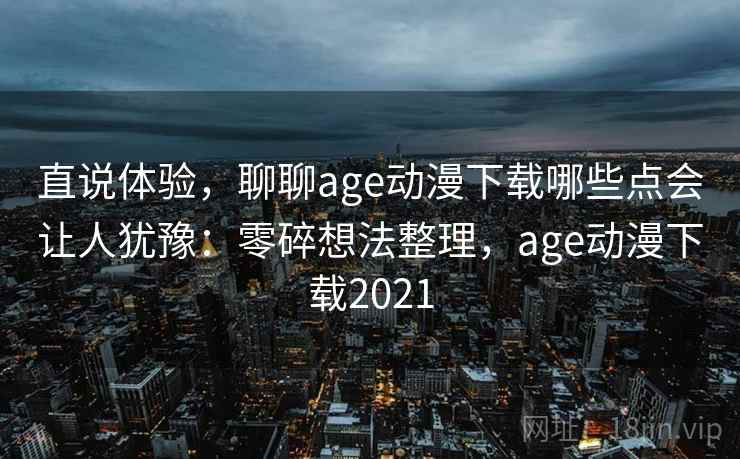 直说体验,聊聊age动漫下载哪些点会让人犹豫:零碎想法整理,age动漫下载2021 第2张 直说体验,聊聊age动漫下载哪些点会让人犹豫:零碎想法整理,age动漫下载2021 第2张