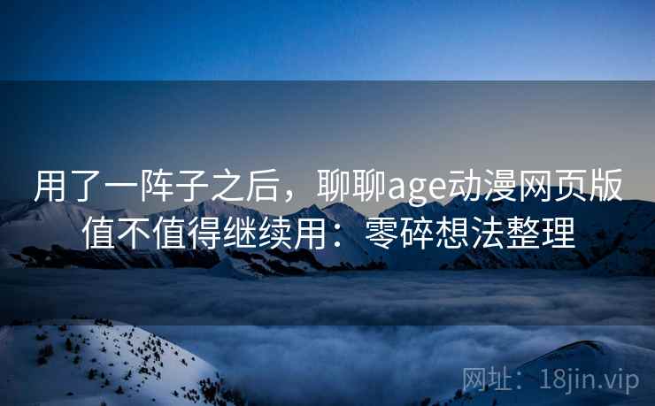 用了一阵子之后，聊聊age动漫网页版值不值得继续用：零碎想法整理  第2张