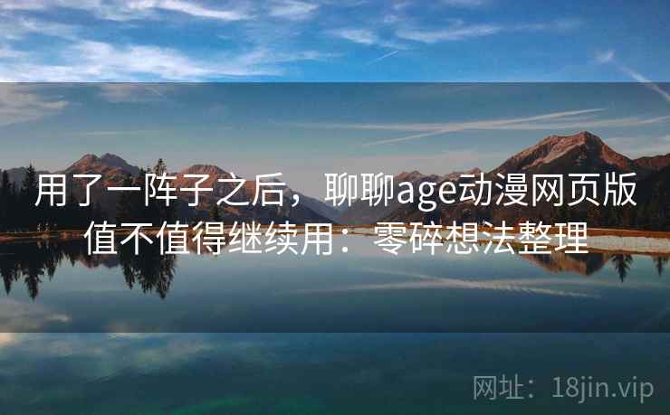 用了一阵子之后，聊聊age动漫网页版值不值得继续用：零碎想法整理  第1张