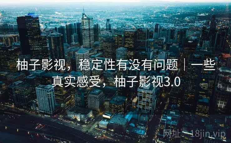 柚子影视，稳定性有没有问题｜一些真实感受，柚子影视3.0  第1张