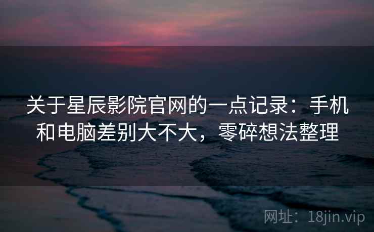 关于星辰影院官网的一点记录：手机和电脑差别大不大，零碎想法整理  第2张
