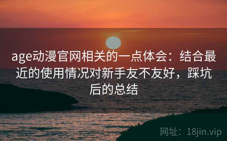 age动漫官网相关的一点体会：结合最近的使用情况对新手友不友好，踩坑后的总结  第1张