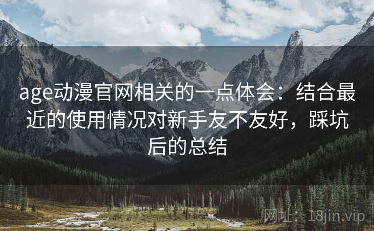 age动漫官网相关的一点体会：结合最近的使用情况对新手友不友好，踩坑后的总结  第2张