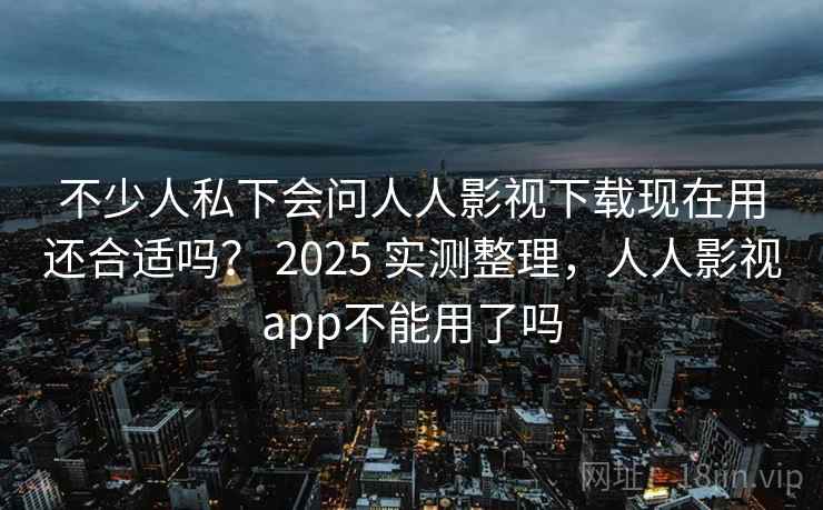 不少人私下会问人人影视下载现在用还合适吗? 2025 实测整理,人人影视app不能用了吗 第1张 不少人私下会问人人影视下载现在用还合适吗? 2025 实测整理,人人影视app不能用了吗 第1张
