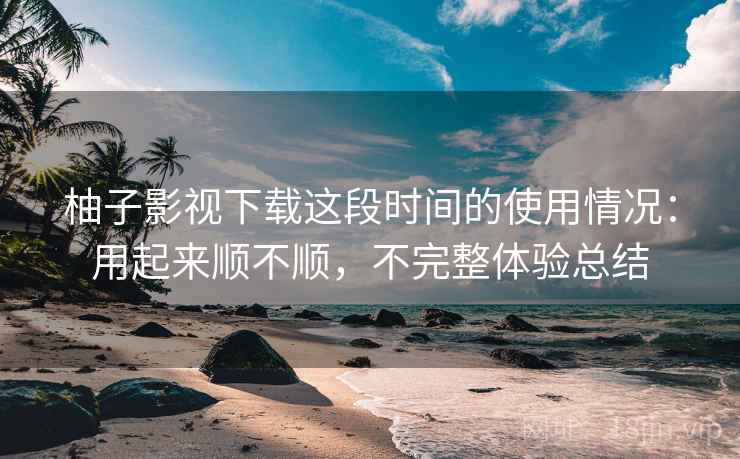 柚子影视下载这段时间的使用情况:用起来顺不顺,不完整体验总结 第1张 柚子影视下载这段时间的使用情况:用起来顺不顺,不完整体验总结 第1张