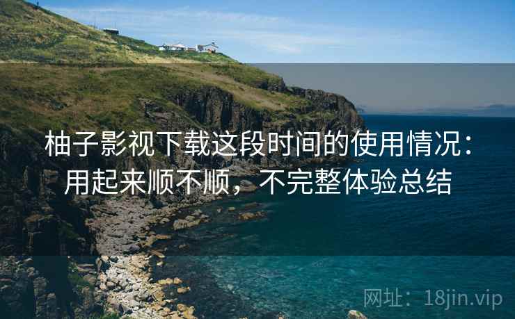 柚子影视下载这段时间的使用情况:用起来顺不顺,不完整体验总结 第2张 柚子影视下载这段时间的使用情况:用起来顺不顺,不完整体验总结 第2张