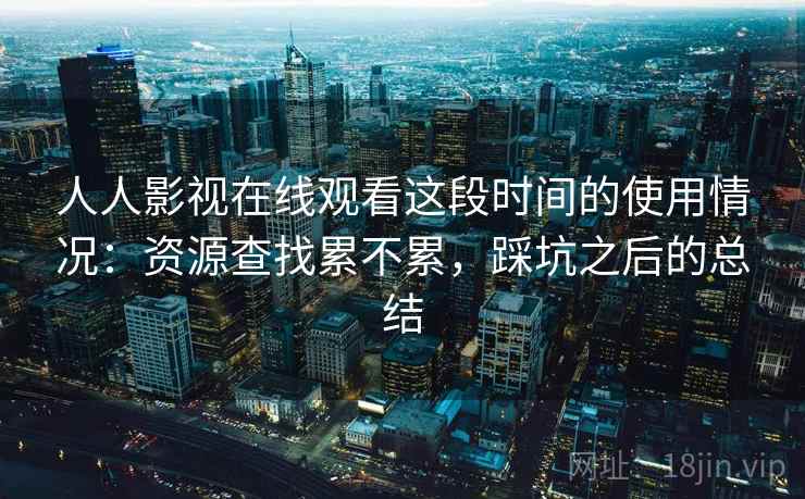 人人影视在线观看这段时间的使用情况：资源查找累不累，踩坑之后的总结  第1张