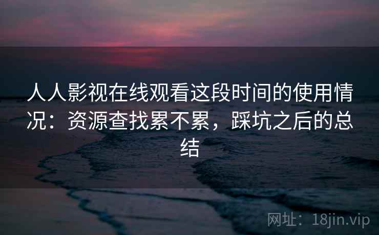 人人影视在线观看这段时间的使用情况：资源查找累不累，踩坑之后的总结  第2张