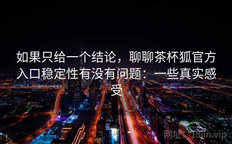 如果只给一个结论,聊聊茶杯狐官方入口稳定性有没有问题:一些真实感受 第1张 如果只给一个结论,聊聊茶杯狐官方入口稳定性有没有问题:一些真实感受 第1张