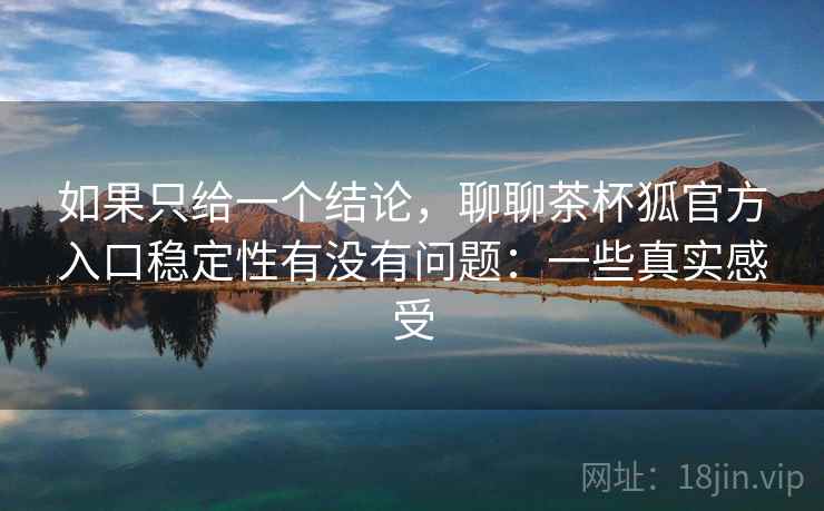 如果只给一个结论,聊聊茶杯狐官方入口稳定性有没有问题:一些真实感受 第2张 如果只给一个结论,聊聊茶杯狐官方入口稳定性有没有问题:一些真实感受 第2张