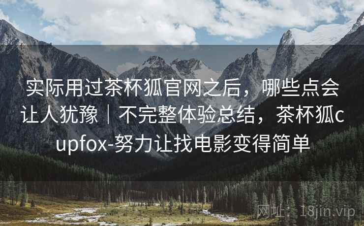 实际用过茶杯狐官网之后,哪些点会让人犹豫|不完整体验总结,茶杯狐cupfox-努力让找电影变得简单 第1张 实际用过茶杯狐官网之后,哪些点会让人犹豫|不完整体验总结,茶杯狐cupfox-努力让找电影变得简单 第1张