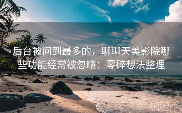 后台被问到最多的,聊聊天美影院哪些功能经常被忽略:零碎想法整理 第2张 后台被问到最多的,聊聊天美影院哪些功能经常被忽略:零碎想法整理 第2张