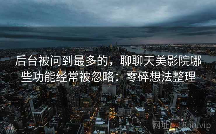 后台被问到最多的,聊聊天美影院哪些功能经常被忽略:零碎想法整理 第1张 后台被问到最多的,聊聊天美影院哪些功能经常被忽略:零碎想法整理 第1张