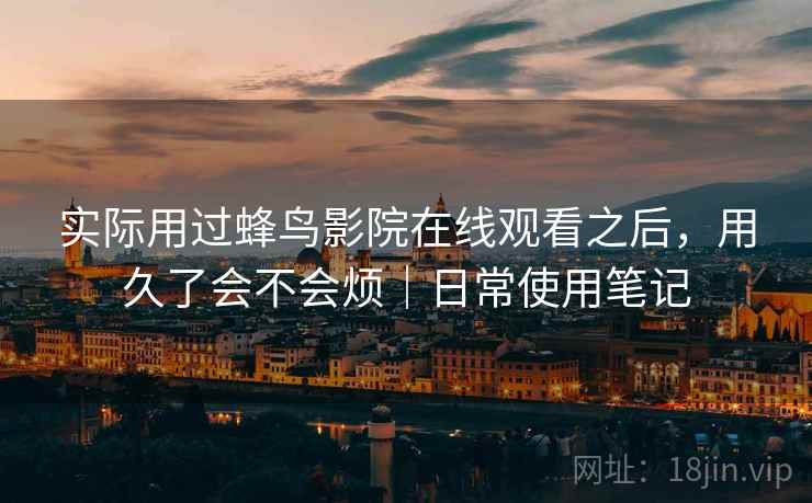 实际用过蜂鸟影院在线观看之后,用久了会不会烦|日常使用笔记 第1张 实际用过蜂鸟影院在线观看之后,用久了会不会烦|日常使用笔记 第1张