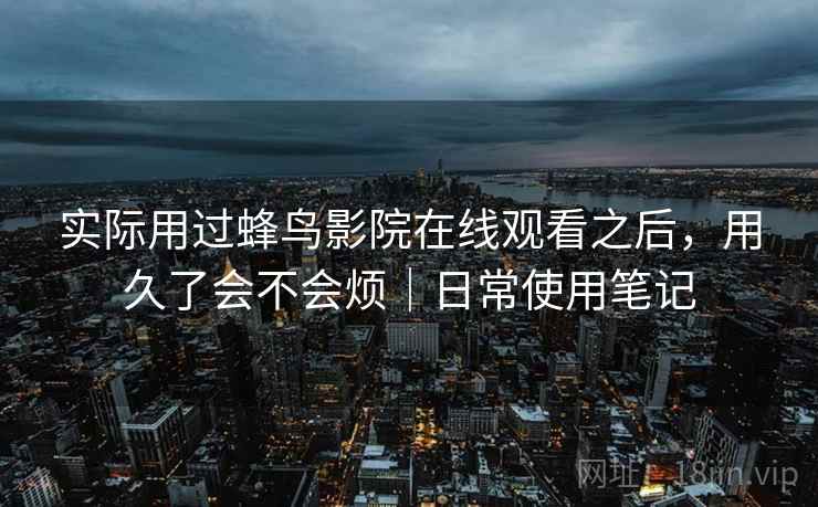 实际用过蜂鸟影院在线观看之后,用久了会不会烦|日常使用笔记 第2张 实际用过蜂鸟影院在线观看之后,用久了会不会烦|日常使用笔记 第2张