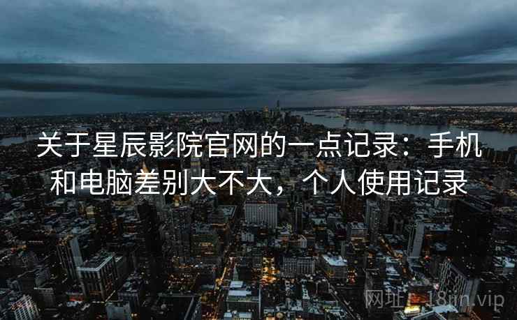 关于星辰影院官网的一点记录：手机和电脑差别大不大，个人使用记录  第2张